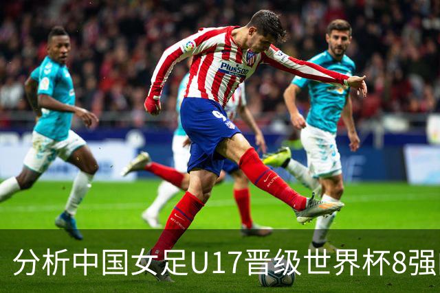 分析中国女足U17晋级世界杯8强的关键因素